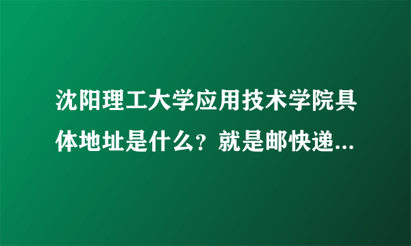 沈阳理工大学应用技术学院具体地址是什么？就是邮快递的那种，具体一点，还有邮编