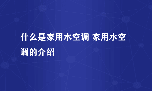 什么是家用水空调 家用水空调的介绍