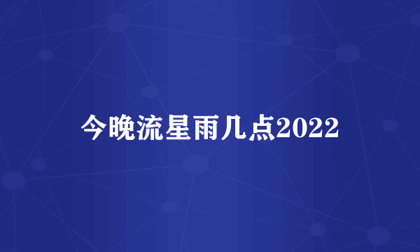 今晚流星雨几点2022