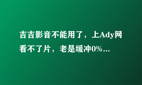 吉吉影音不能用了，上Ady网看不了片，老是缓冲0%，百度软件中心的下载下来360又提醒有病毒，Ad