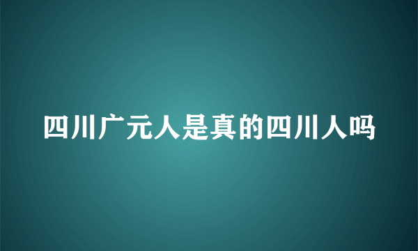 四川广元人是真的四川人吗