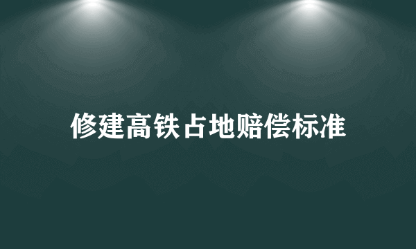 修建高铁占地赔偿标准