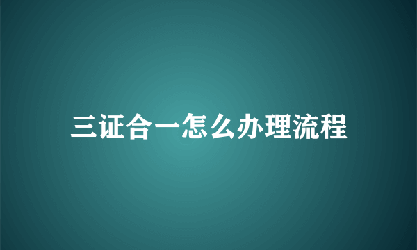 三证合一怎么办理流程