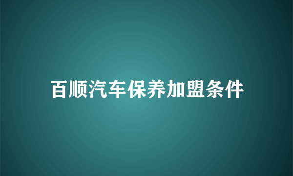 百顺汽车保养加盟条件