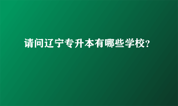 请问辽宁专升本有哪些学校？