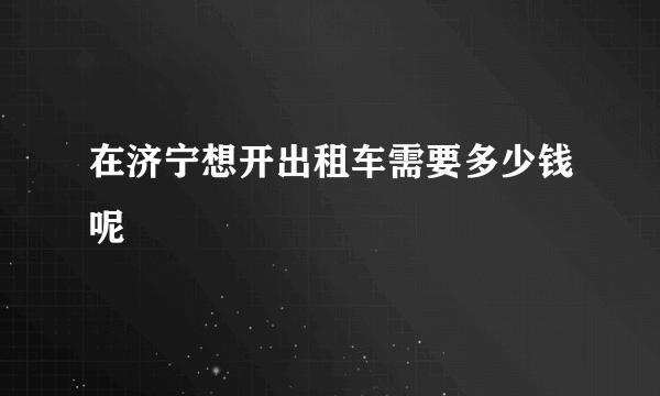 在济宁想开出租车需要多少钱呢