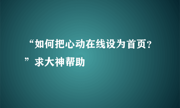 “如何把心动在线设为首页？”求大神帮助