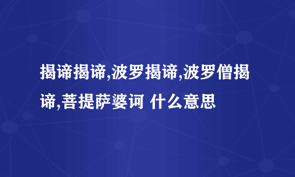 揭谛揭谛,波罗揭谛,波罗僧揭谛,菩提萨婆诃 什么意思