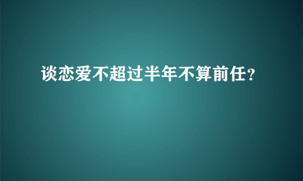 谈恋爱不超过半年不算前任？