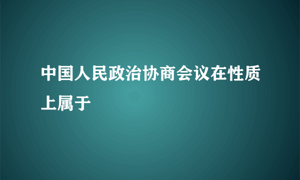 中国人民政治协商会议在性质上属于