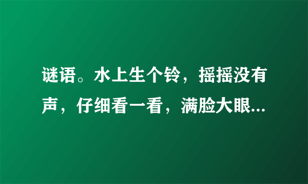 谜语。水上生个铃，摇摇没有声，仔细看一看，满脸大眼睛。打一个植物。