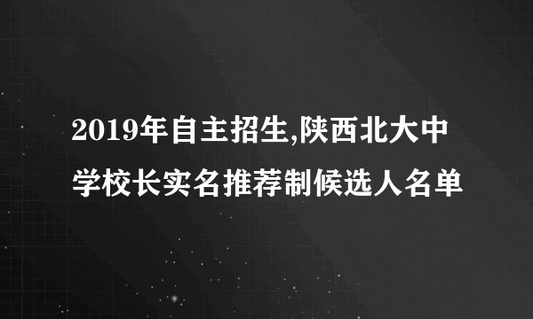 2019年自主招生,陕西北大中学校长实名推荐制候选人名单