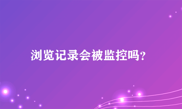 浏览记录会被监控吗？