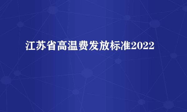 江苏省高温费发放标准2022