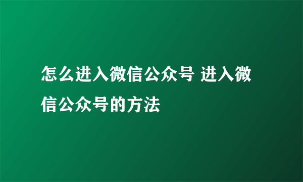 怎么进入微信公众号 进入微信公众号的方法