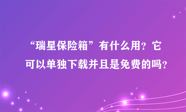 “瑞星保险箱”有什么用？它可以单独下载并且是免费的吗？