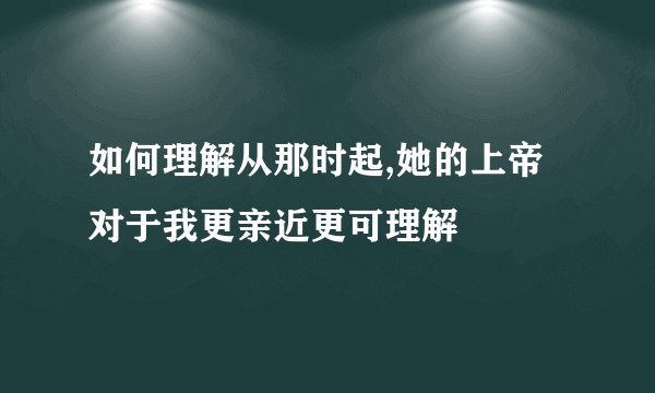 如何理解从那时起,她的上帝对于我更亲近更可理解