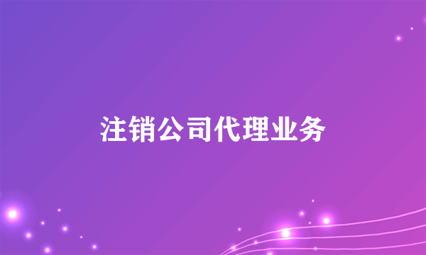 注销公司代理业务