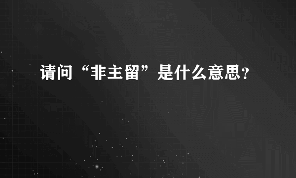 请问“非主留”是什么意思？