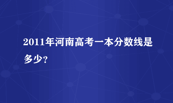 2011年河南高考一本分数线是多少？