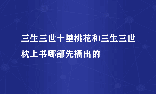 三生三世十里桃花和三生三世枕上书哪部先播出的