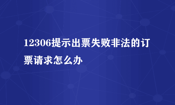 12306提示出票失败非法的订票请求怎么办