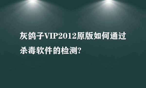 灰鸽子VIP2012原版如何通过杀毒软件的检测?