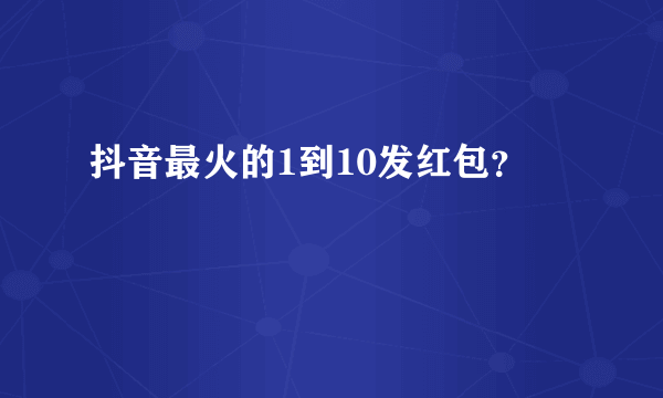 抖音最火的1到10发红包？