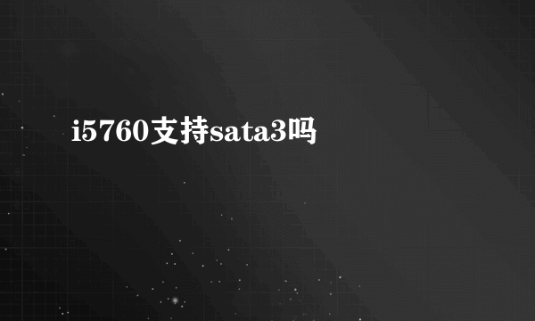 i5760支持sata3吗