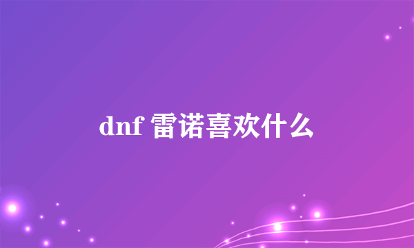 dnf 雷诺喜欢什么