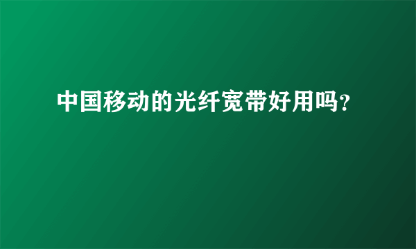 中国移动的光纤宽带好用吗？