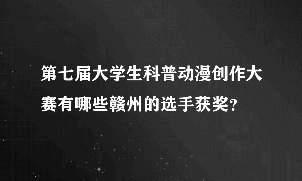 第七届大学生科普动漫创作大赛有哪些赣州的选手获奖？