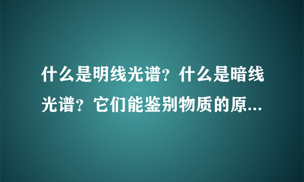 什么是明线光谱？什么是暗线光谱？它们能鉴别物质的原因是什么？