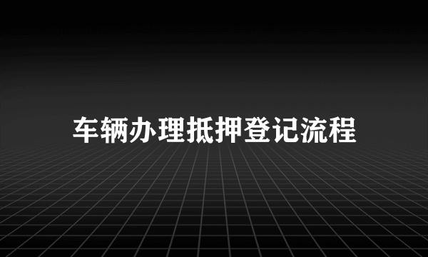 车辆办理抵押登记流程