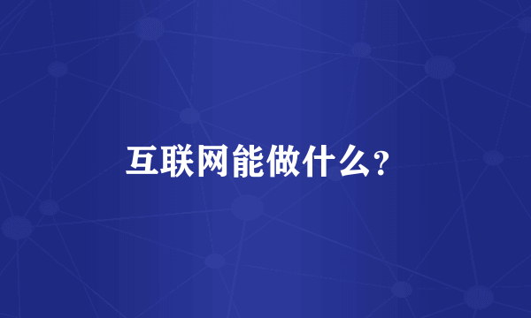 互联网能做什么？