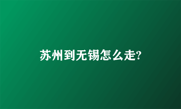 苏州到无锡怎么走?