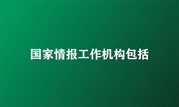 国家情报工作机构包括