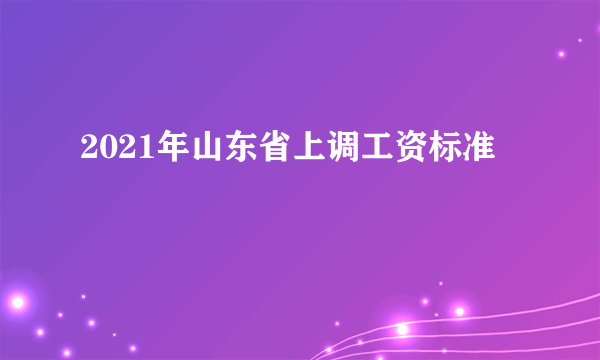 2021年山东省上调工资标准