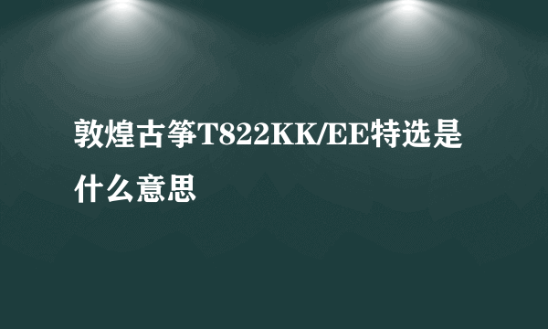 敦煌古筝T822KK/EE特选是什么意思