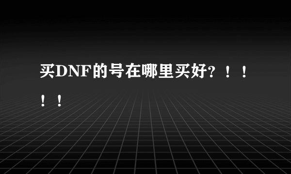 买DNF的号在哪里买好？！！！！