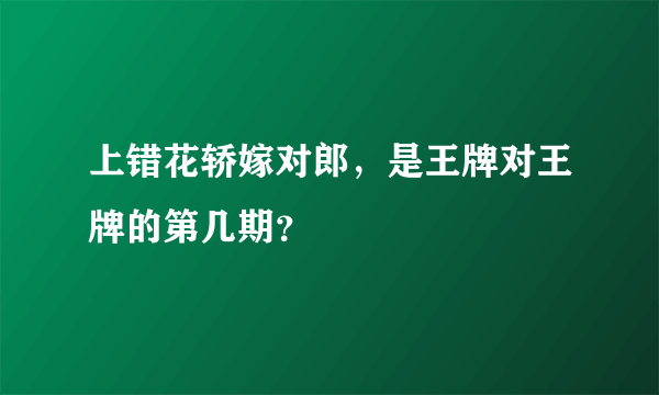 上错花轿嫁对郎，是王牌对王牌的第几期？