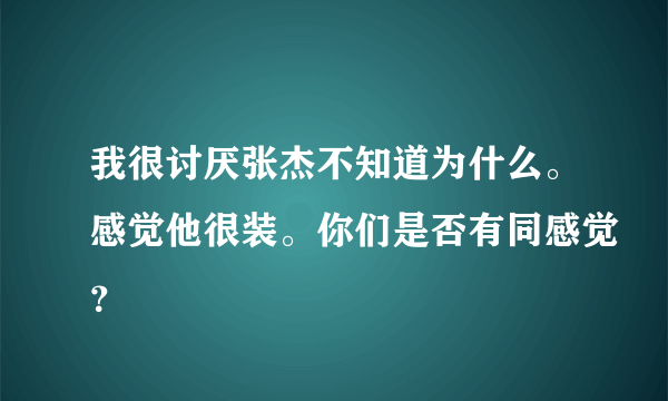 我很讨厌张杰不知道为什么。感觉他很装。你们是否有同感觉？