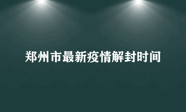 郑州市最新疫情解封时间