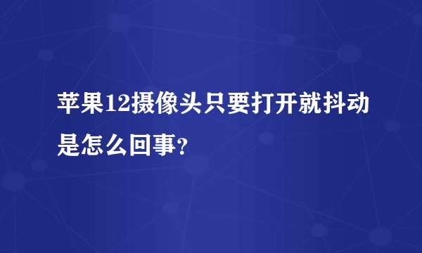 苹果12摄像头只要打开就抖动是怎么回事？