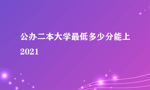 公办二本大学最低多少分能上2021