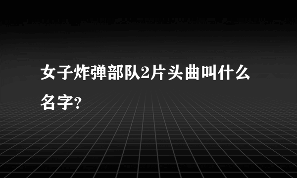 女子炸弹部队2片头曲叫什么名字？