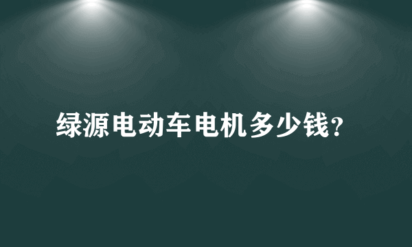 绿源电动车电机多少钱？