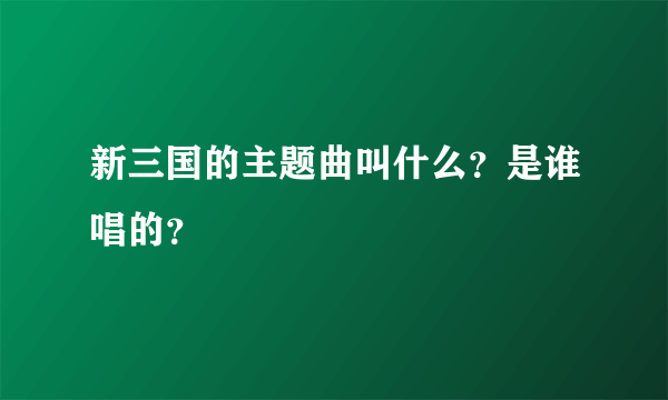 新三国的主题曲叫什么？是谁唱的？