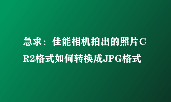 急求：佳能相机拍出的照片CR2格式如何转换成JPG格式