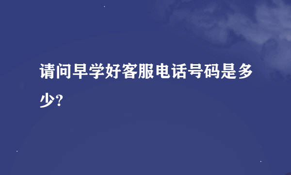 请问早学好客服电话号码是多少?